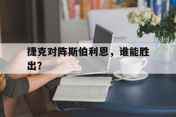 捷克对阵斯伯利恩，谁能胜出？